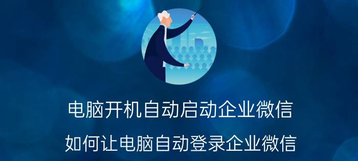 电脑开机自动启动企业微信 如何让电脑自动登录企业微信？